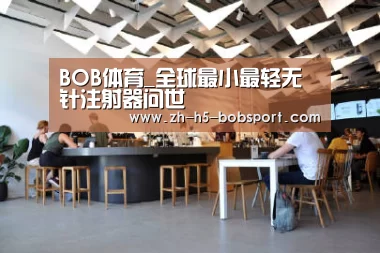 BOB体育_全球最小最轻无针注射器问世(图2) BOB体育平台