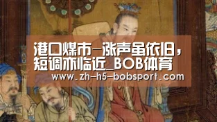 港口煤市-涨声虽依旧，短调亦临近_BOB体育平台(图2)