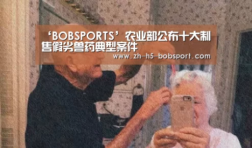 ‘BOBSPORTS’农业部公布十大制售假劣兽药典型案件(图3) BOB体育平台