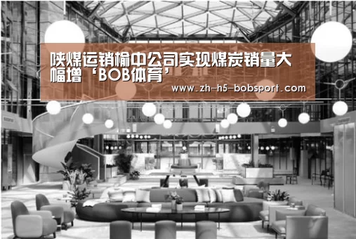 陕煤运销榆中公司实现煤炭销量大幅增‘BOB体育’(图2) BOB体育