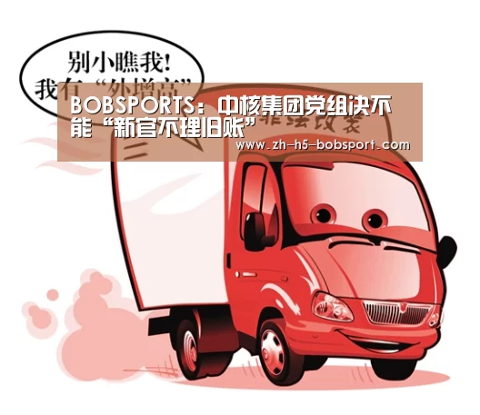 BOBSPORTS:中核集团党组决不能“新官不理旧账”(图4) BOB体育平台