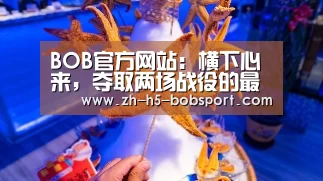 BOB官方网站:横下心来,夺取两场战役的最终胜利(图1) BOB体育平台